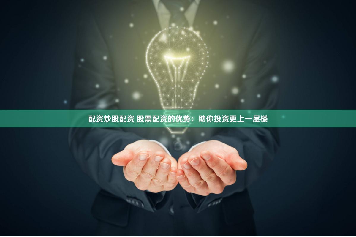 配资炒股配资 股票配资的优势：助你投资更上一层楼