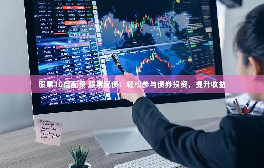 股票10倍配资 股票配债：轻松参与债券投资，提升收益