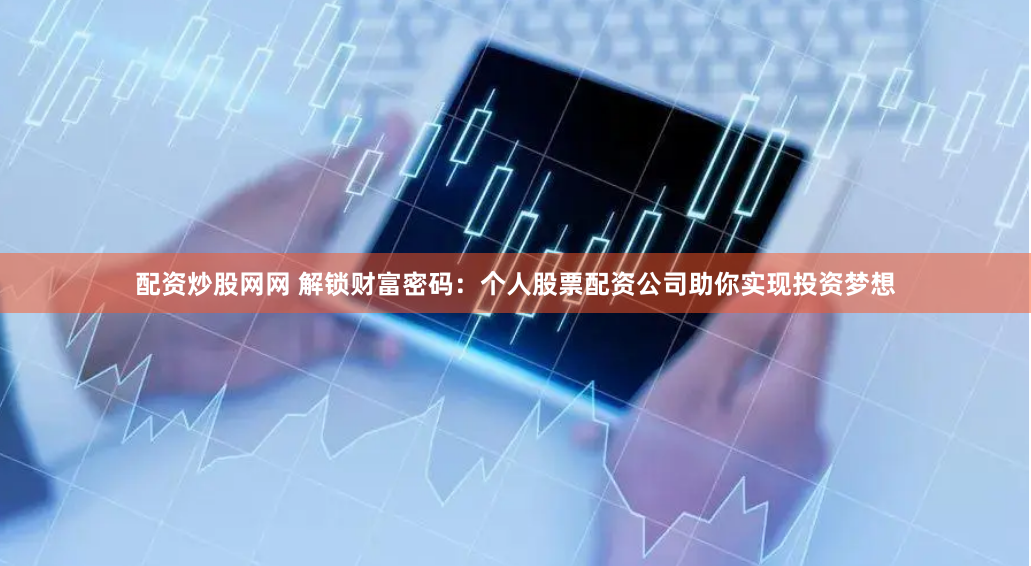 配资炒股网网 解锁财富密码：个人股票配资公司助你实现投资梦想