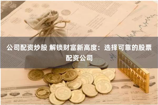 公司配资炒股 解锁财富新高度：选择可靠的股票配资公司