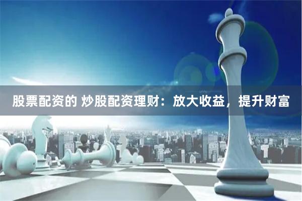 股票配资的 炒股配资理财：放大收益，提升财富