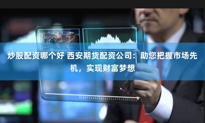 炒股配资哪个好 西安期货配资公司：助您把握市场先机，实现财富梦想