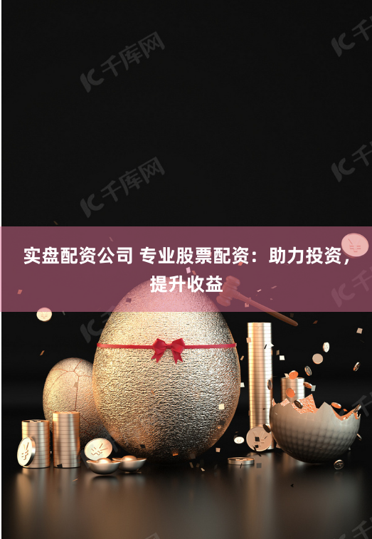 实盘配资公司 专业股票配资：助力投资，提升收益