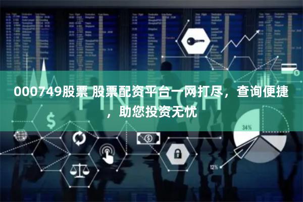 000749股票 股票配资平台一网打尽，查询便捷，助您投资无忧