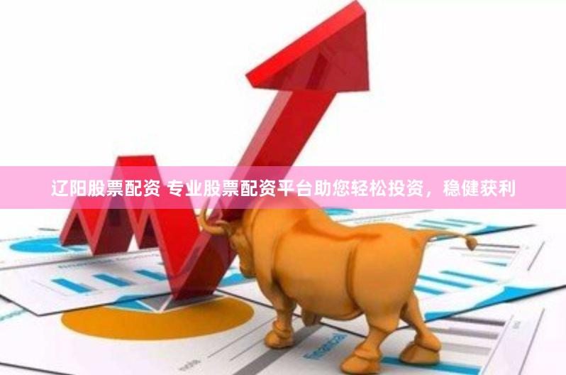 辽阳股票配资 专业股票配资平台助您轻松投资，稳健获利