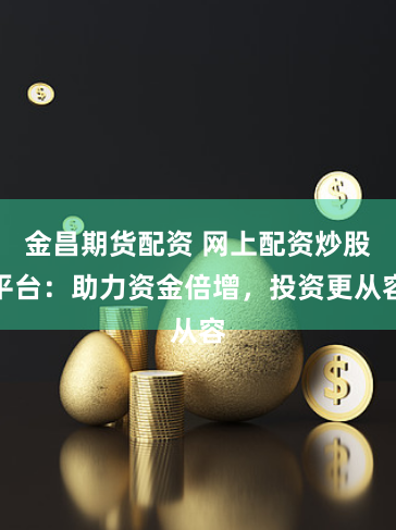 金昌期货配资 网上配资炒股平台：助力资金倍增，投资更从容