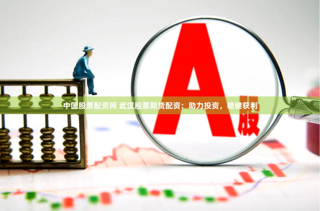 中国股票配资网 武汉股票期货配资：助力投资，稳健获利