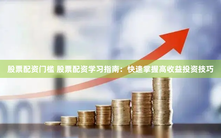 股票配资门槛 股票配资学习指南：快速掌握高收益投资技巧