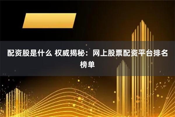 配资股是什么 权威揭秘：网上股票配资平台排名榜单