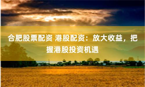 合肥股票配资 港股配资：放大收益，把握港股投资机遇