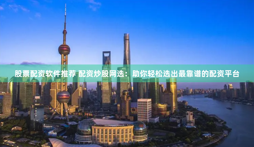 股票配资软件推荐 配资炒股网选：助你轻松选出最靠谱的配资平台