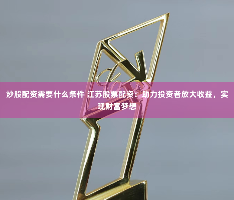 炒股配资需要什么条件 江苏股票配资：助力投资者放大收益，实现财富梦想