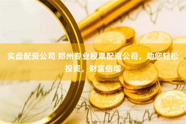 实盘配资公司 郑州专业股票配资公司，助您轻松投资，财富倍增