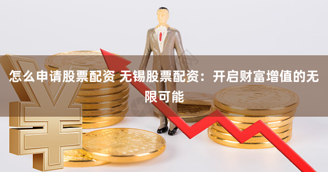怎么申请股票配资 无锡股票配资：开启财富增值的无限可能