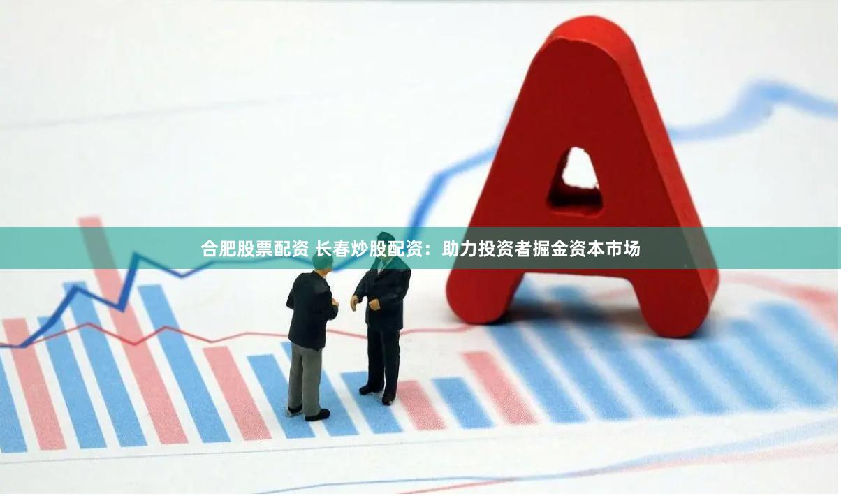 合肥股票配资 长春炒股配资：助力投资者掘金资本市场