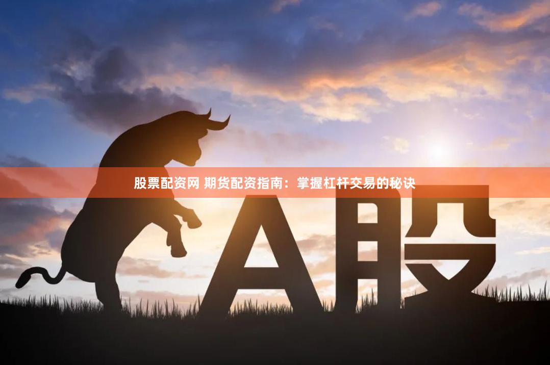 股票配资网 期货配资指南：掌握杠杆交易的秘诀