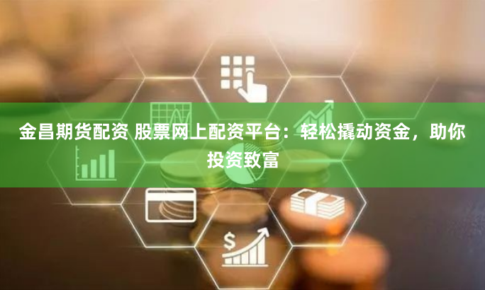 金昌期货配资 股票网上配资平台：轻松撬动资金，助你投资致富