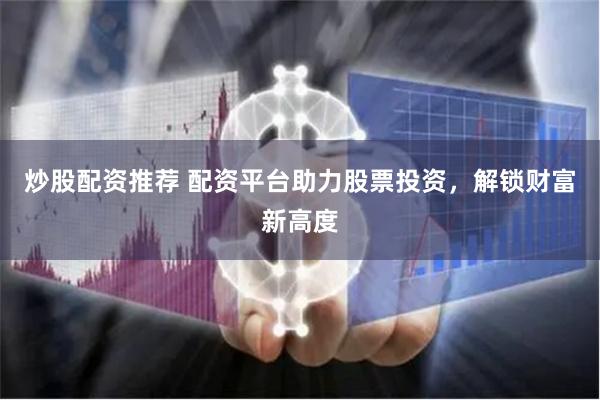 炒股配资推荐 配资平台助力股票投资，解锁财富新高度