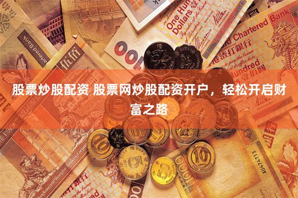 股票炒股配资 股票网炒股配资开户，轻松开启财富之路