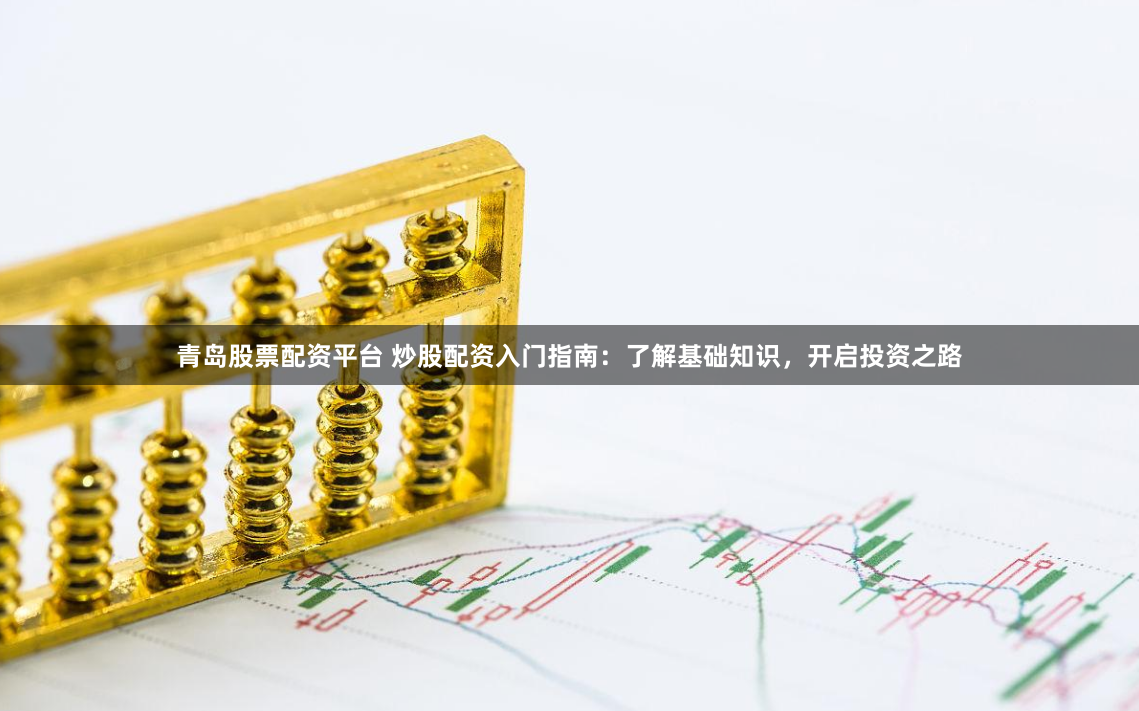 青岛股票配资平台 炒股配资入门指南：了解基础知识，开启投资之路