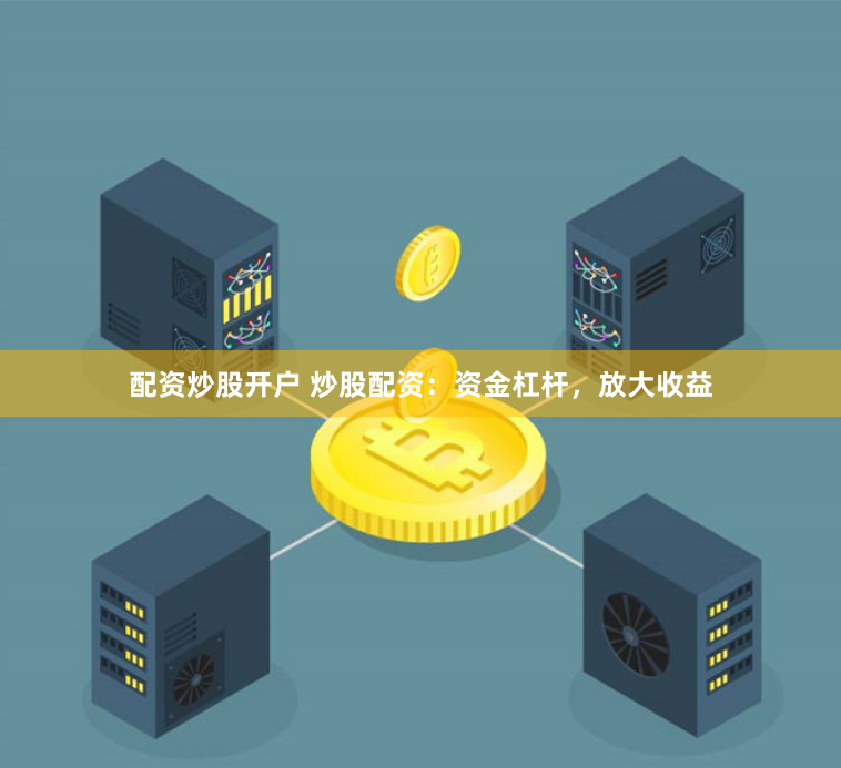配资炒股开户 炒股配资：资金杠杆，放大收益