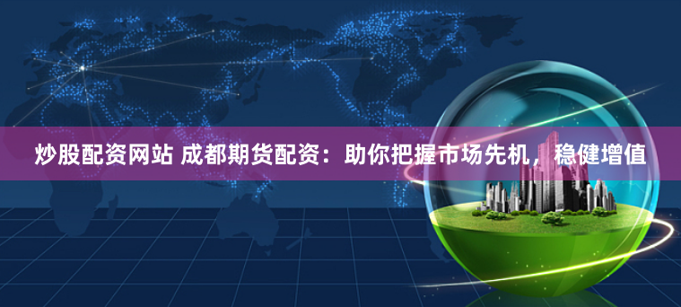 炒股配资网站 成都期货配资：助你把握市场先机，稳健增值