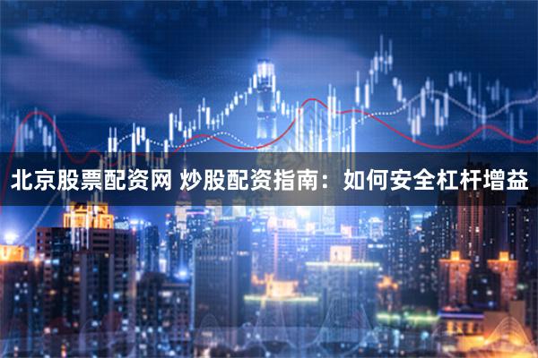 北京股票配资网 炒股配资指南：如何安全杠杆增益