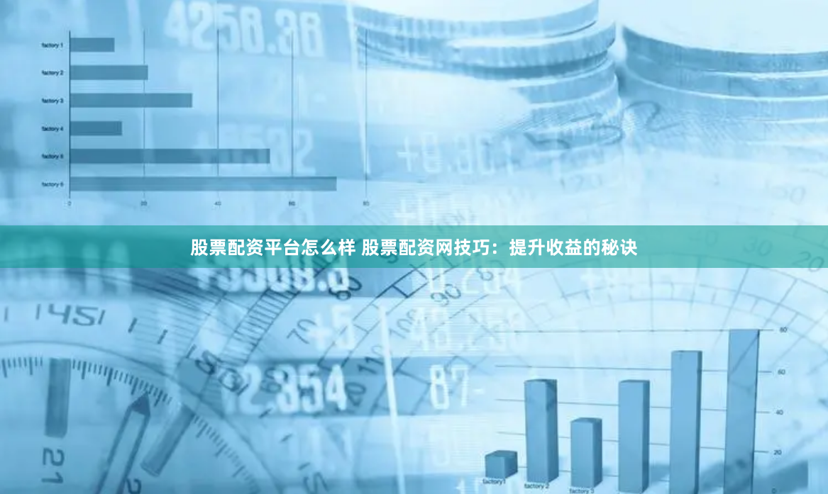 股票配资平台怎么样 股票配资网技巧：提升收益的秘诀