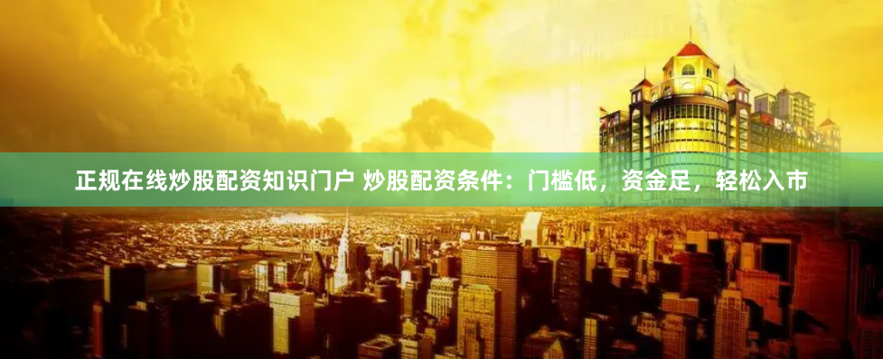 正规在线炒股配资知识门户 炒股配资条件：门槛低，资金足，轻松入市