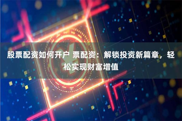 股票配资如何开户 票配资：解锁投资新篇章，轻松实现财富增值