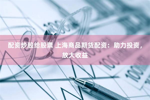 配资炒股给股票 上海商品期货配资：助力投资，放大收益