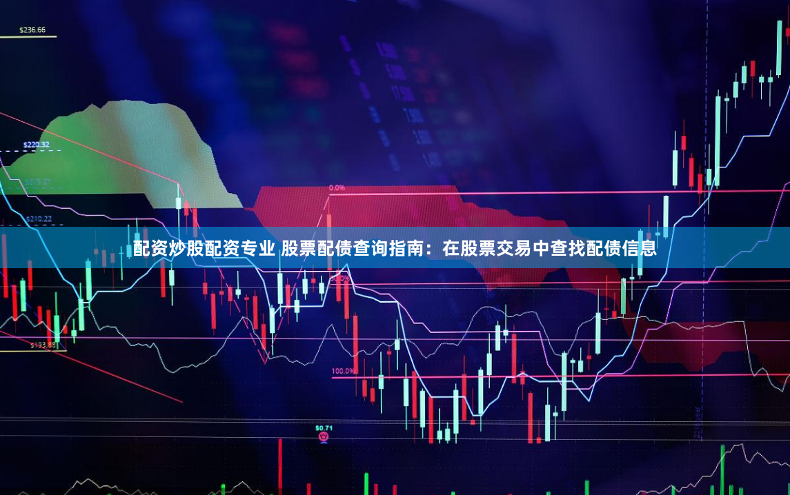 配资炒股配资专业 股票配债查询指南：在股票交易中查找配债信息