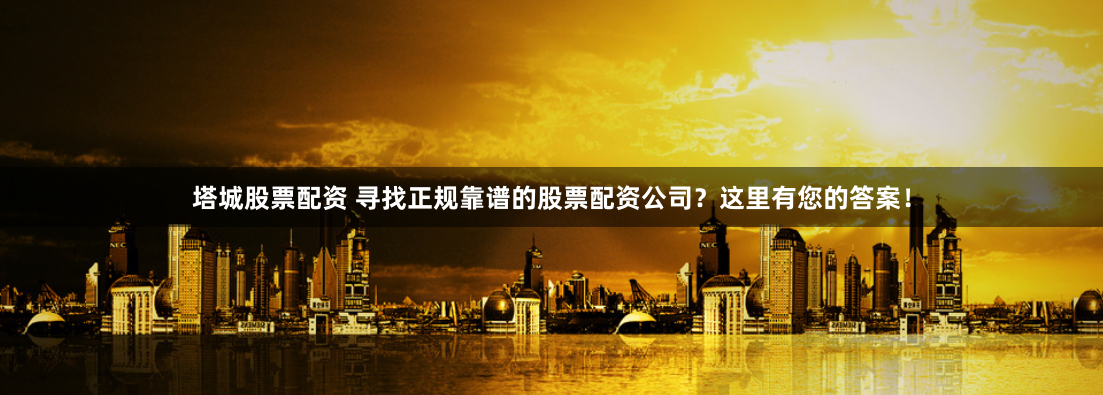 塔城股票配资 寻找正规靠谱的股票配资公司？这里有您的答案！