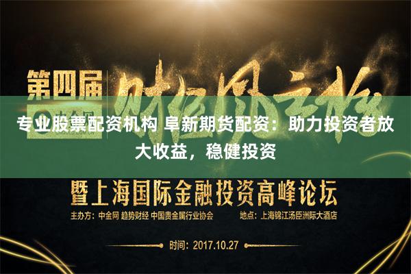 专业股票配资机构 阜新期货配资：助力投资者放大收益，稳健投资