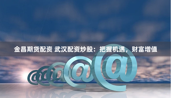 金昌期货配资 武汉配资炒股：把握机遇，财富增值