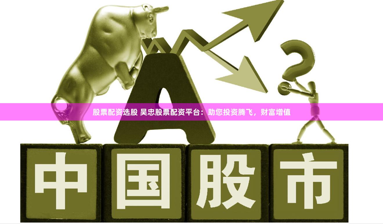 股票配资选股 吴忠股票配资平台：助您投资腾飞，财富增值