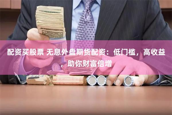配资买股票 无息外盘期货配资：低门槛，高收益，助你财富倍增