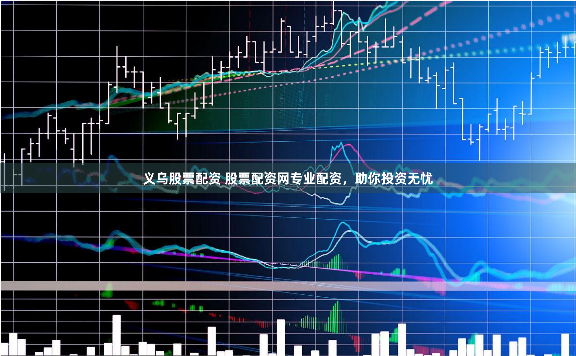 义乌股票配资 股票配资网专业配资,助你投资无忧