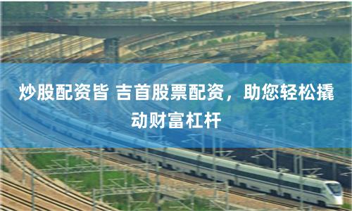 炒股配资皆 吉首股票配资,助您轻松撬动财富杠杆