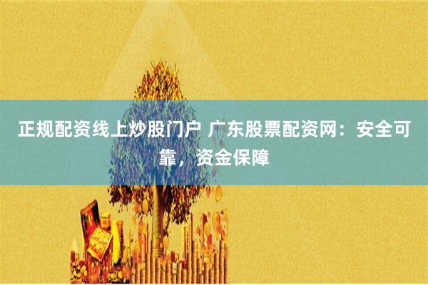 正规配资线上炒股门户 广东股票配资网：安全可靠，资金保障