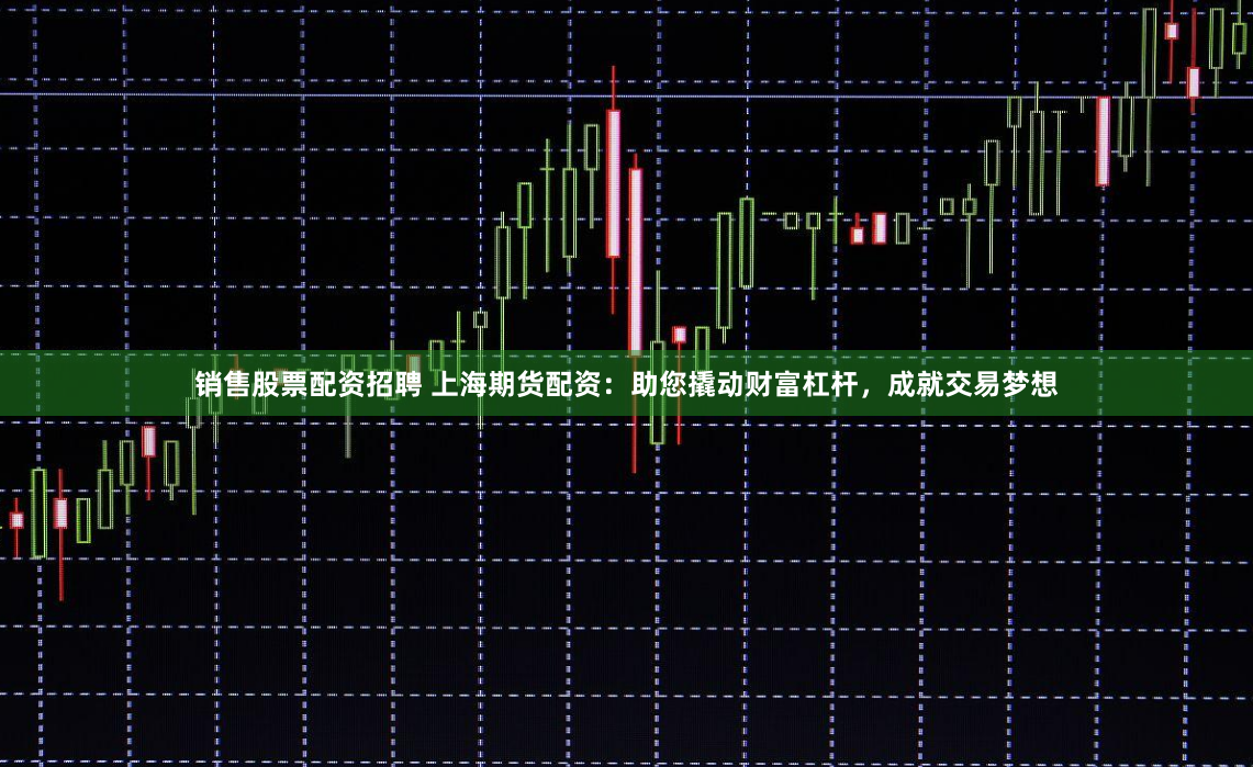 销售股票配资招聘 上海期货配资：助您撬动财富杠杆，成就交易梦想