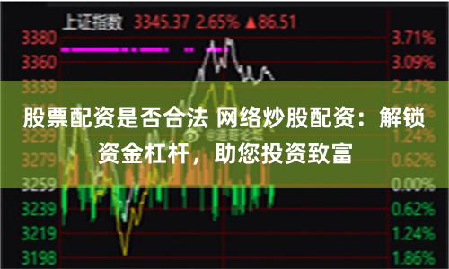 股票配资是否合法 网络炒股配资：解锁资金杠杆，助您投资致富