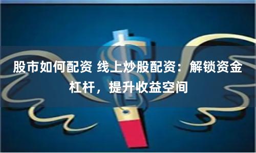 股市如何配资 线上炒股配资:解锁资金杠杆,提升收益空间