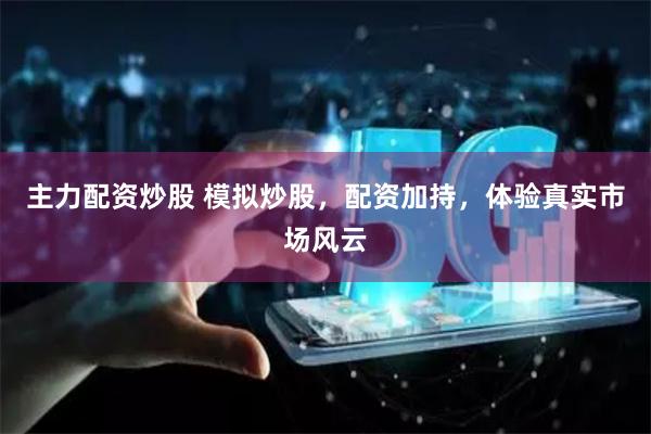 主力配资炒股 模拟炒股,配资加持,体验真实市场风云