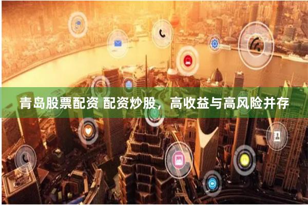 青岛股票配资 配资炒股，高收益与高风险并存