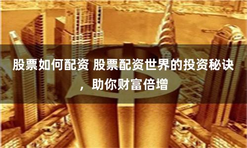 股票如何配资 股票配资世界的投资秘诀,助你财富倍增
