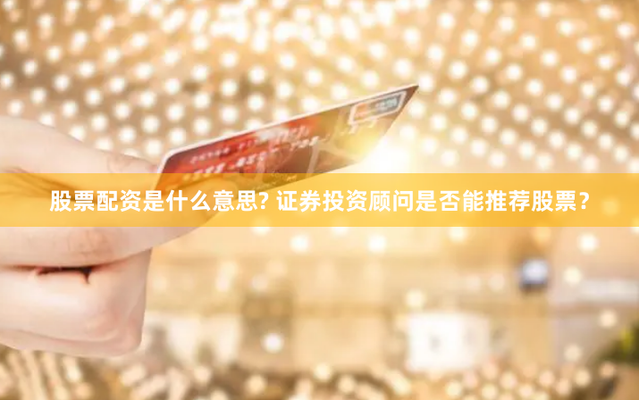 股票配资是什么意思? 证券投资顾问是否能推荐股票?