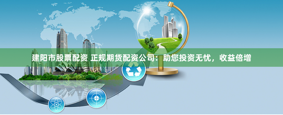 建阳市股票配资 正规期货配资公司:助您投资无忧,收益倍增