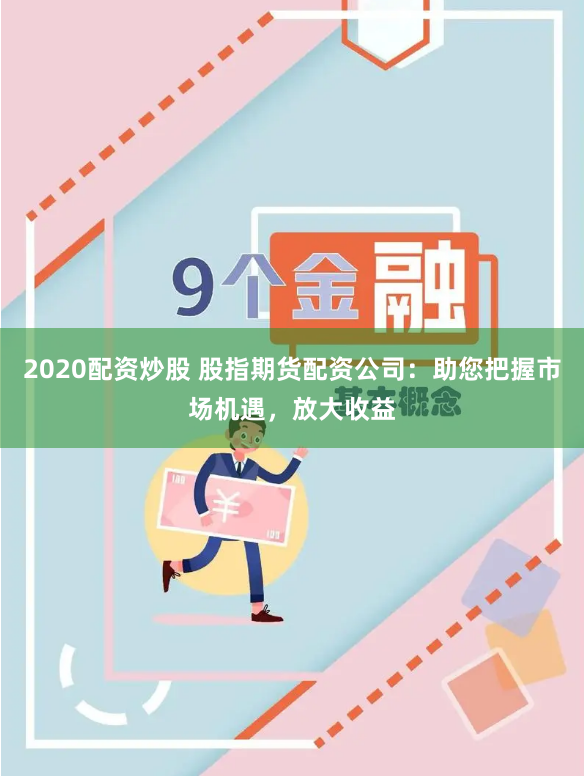 2020配资炒股 股指期货配资公司：助您把握市场机遇，放大收益