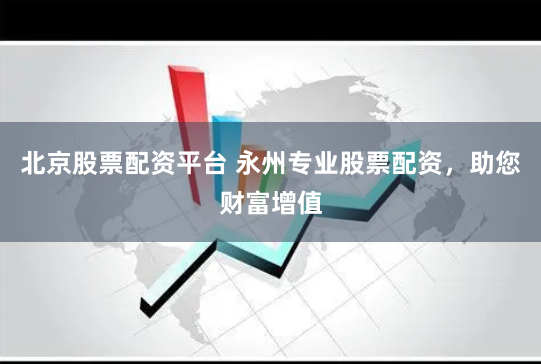 北京股票配资平台 永州专业股票配资，助您财富增值